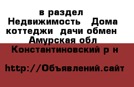  в раздел : Недвижимость » Дома, коттеджи, дачи обмен . Амурская обл.,Константиновский р-н